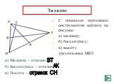 С помощью чертежных инструментов найдите на рисунке: а) медиану; б) биссектрису; в) высоту треугольника MKT. Задание. а) Медиана – отрезок . б) Биссектриса – отрезок . в) Высота – . BT AK отрезок CH