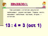 ПРАВИЛО 1: При делении с остатком результат записывают двумя числами. Первое число называют неполным частным, второе – остатком. 13 : 4 = (ост. ) 3 1