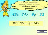 Не решая уравнений, проверь, какое из чисел является корнем уравнения. 42; 0; 14; 12 87 + (32 – х) = 105 Проверка