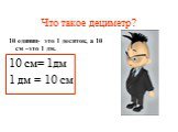Что такое дециметр? 10 единиц- это 1 десяток, а 10 см –это 1 дм. 10 см= 1дм 1 дм = 10 см