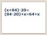 (x+84)-20= (84-20)+x=64+x