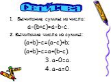 Вычитание суммы из числа: a-(b+c)=a-b-c. 2. Вычитание числа из суммы: (a+b)-c=(a-c)+b; (a+b)-c=a+(b-c). 3. a-0=a. 4. a-a=0. Свойства