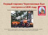 Первый паровоз Черепановых был построен в 1834 году. Это был первый паровоз в истории Российской техники. Сегодня модель первого русского паровоза типа 1-1-0, построенного Черепановыми, хранится в Центральном музее железнодорожного транспорта в Санкт-Петербурге.