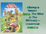 «Ветер в ивах»  (англ. The Wind in The Willows) — сказочная  повесть 