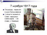 7 ноября 1917 года. Петроград перешёл в руки большевиков У власти оказался Совет народных комиссаров – во главе с Лениным