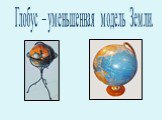 Глобус – уменьшенная модель Земли.