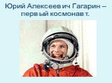 Юрий Алексеевич Гагарин – первый космонавт.
