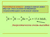 Термоядерная реакция - реакция слияния легких ядер при очень высокой температуре, сопровождающаяся выделением энергии. Энергетически очень выгодна!!!