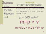 Дано: V= 80л Керосин m-? Плотность керосина смотрим из таблицы в кг/м3 (так как объём в м3). m =800 × 0,08 = 64 кг ρ = 800 кг/м3 V= 80л=80*0,001=0,08м3