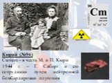 Кюрий (№96) Curium – в честь М. и П. Кюри 1944 г. – Г. Сиборг и его сотрудники путем нейтронной бомбардировки плутония