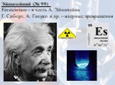 Эйнштейний (№ 99)_ Einsteinium – в честь А. Эйнштейна Г. Сиборг, А. Гиорсо и др. – ядерные превращения
