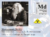 Менделевий (№101) Mendelevium - в честь Д. И. Менделеева 1955 г. – Г. Сиборг, А. Гиорсо и др.
