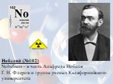 Нобелий (№102) Nobelium – в честь Альфреда Нобеля Г. Н. Флеров и группа ученых Калифорнийского университета