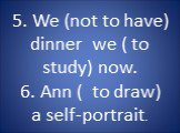 5. We (not to have) dinner we ( to study) now. 6. Ann ( to draw) a self-portrait.