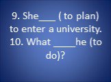 9. She___ ( to plan) to enter a university. 10. What ____he (to do)?