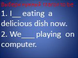Выбери нужный глагол to be 1. I__ eating a delicious dish now. 2. We___ playing on computer.