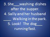 3. She___washing dishes after the supper. 4. Sally and her husband ____ Walking in the park. 5. Look! The dog___ running fast.