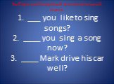 Выбери необходимый вспомогательный глагол. 1. ___ you like to sing songs? 2. ____ you sing a song now? 3. ____ Mark drive his car well?