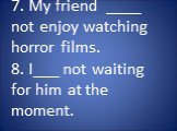 7. My friend ____ not enjoy watching horror films. 8. I___ not waiting for him at the moment.
