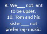 9. We___ not ant to be upset. 10. Tom and his sister___ not prefer rap music.