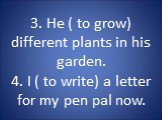 3. He ( to grow) different plants in his garden. 4. I ( to write) a letter for my pen pal now.