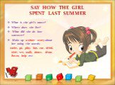 SAY HOW THE GIRL SPENT LAST SUMMER. What is the girl’s name? Where does she live? What did she do last summer? Make up a short story about her using the words: swim, go, play, buy, eat, drink, visit, see, walk, dance, draw, listen, help etc