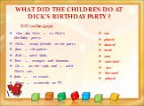 WHAT DID THE CHILDREN DO AT DICK’S BIRTHDAY PARTY ? One day Nick … to Dick’s birthday party. Nick… many friends at the party Jane … the guitar. Bob … with Sally. Tom … oranges and bananas. Liz … on the sofa and … with Dick’s cat. John … to music. Mary … a comedy on TV. sat played danced went saw wat