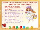 WHICH OF THE SENTENCES (A-D) MEAN THE SAME AS THE GIVEN ONE? Mary didn’t do her homework because she went to her friend’s birthday party. Mary was at her birthday party and didn’t do her homework. Mary did her homework because she went to her friend’s birthday party. Mary had no time to do her homew