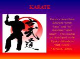 KARATE. Karate comes from Japanese words “kara” and “te” meaning “open hand” . This martial art developed in the Ryukyu Islands in what is now Okinawa, Japan.