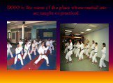 DOJO is the name of the place where martial arts are taught or practised.