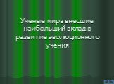 Ученые мира внесшие наибольший вклад в развитие эволюционного учения