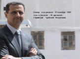 Башар Асад родился 11 сентября 1965 года в Дамаске – 16 президент Сирийской Арабской Республики.