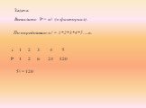 Задача. Вычислите P = n! (n факториал). По определению n! = 1*2*3*4*5…..n. 2 2 3 6 4 24 1 1 i P 5 120 5! = 120