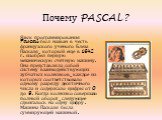 Почему PASCAL? Язык программирования Pascal был назван в честь французского учёного Блеза Паскаля, который еще в 1642 г. изобрел первую механическую счётную машину. Она представляла собой систему взаимодействующих зубчатых колёсиков, каждое из которых соответствовало одному разряду десятичного числа