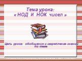 Тема урока: « НОД И НОК чисел ». Цель урока: обобщение и закрепление знаний по теме. Ситникова Ольга Владимировна, учитель математики « МБОУ СОШ №10 »