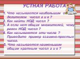 УСТНАЯ РАБОТА. 1. Что называется наибольшим общим делителем чисел а и в ? 2. Как найти НОД чисел ? 3. А если нет общих множителей, чему равен НОД чисел ? 4. Как называются эти числа ? Приведите пример взаимно-простых чисел. 5. Что называется наименьшим общим кратным чисел а и в ?