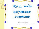 Как люди научились считать. Выполнили учащиеся 5 класса. Руководитель: учитель математики Худакова Г.Н.