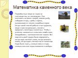 Математика каменного века. Первобытные люди не знали ни скотоводства, ни земледелия. Они охотились на диких зверей, ловили рыбу, собирали ягоды, грибы и орехи, выкапывали из земли съедобные корни. Когда такой способ добычи стал трудным, люди стали возделывать землю и приручать некоторых животных. Чт