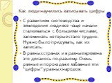 Как люди научились записывать цифры. С развитием скотоводства и земледелия люди все чаще начали сталкиваться с большими числами, запоминать которые стало трудно. Нужно было придумать, как их записать. В разных странах и в разные времена это делалось по-разному. Очень разные и порою даже забавные эти