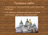 Проверь себя: 1.Назовите год принятия христианства на Руси. 2.В период правления какого князя построили данное сооружение?