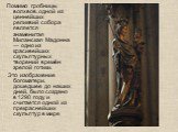 Помимо гробницы волхвов, одной из ценнейших реликвий собора является знаменитая Миланская Мадонна — одно из красивейших скульптурных творений времён зрелой готики. Это изображение богоматери, дошедшее до наших дней, было создано в 1290 году и считается одной из прекраснейших скульптур в мире