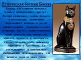 Египетская богиня Бастет Кошка для египтян являлась земным воплощением Бастет – богини солнечного тепла, радости и плодородия, защитницы беременных женщин и детей, хранительницы домашнего очага и урожая. Бастет, олицетворявшая такие качества как изящество, красота, ловкость и ласковость, считается е