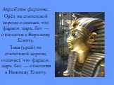 Атрибуты фараона: Орёл на египетской короне означает, что фараон, царь, бог — относится к Верхнему Египту. Змея (урей) на египетской короне означает, что фараон, царь, бог — относится к Нижнему Египту.