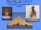 Хеопс, Хуфу — царь IV египетской династии (2600-2480 гг. до н. э.) — про­славился строительством пирамид.