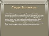 Сандро Боттичелли. БОТТИЧЕЛЛИ Сандро (наст. Алессандро Филипепи) (1445-1510), итальянский живописец. Представитель Раннего Возрождения. Был близок ко двору Медичи и гуманистическим кругам Флоренции. Произведения на религиозные и мифологические темы («Весна», около 1477-1478; «Рождение Венеры», около