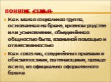 Понятие «семья». Как малая социальная группа, основанная на браке, кровном родстве или усыновлении, объединённая общностью быта, взаимной помощью и ответственностью Как союз лиц, соединённых правами и обязанностями, вытекающими, прежде всего, из официально оформленного брака