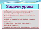 обобщить и систематизировать знания учащихся о разнообразии растений; дать представление о растении как живом организме; развивать умение выделять существенные признаки, устанавливать причины и следствия природных явлений; воспитывать бережное отношение к растениям.