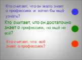 Кто считает, что он мало знает о профессиях и хотел бы ещё узнать? Кто считает, что он достаточно знает о профессиях, но ещё не всё? Кто считает, что всё знает о профессиях?