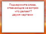 Подчеркните слова, отвечающие на вопрос что делает? двумя чертами