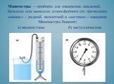 Манометры – приборы для измерения давлений, больших или меньших атмосферного (от греческого «манос» – редкий, неплотной и «метрео» - измеряю. Манометры бывают: а) жидкостные б) металлические